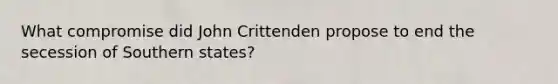 What compromise did John Crittenden propose to end the secession of Southern states?