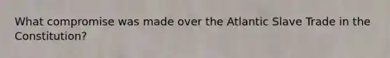 What compromise was made over the Atlantic Slave Trade in the Constitution?
