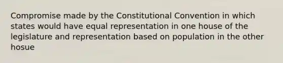 Compromise made by the Constitutional Convention in which states would have equal representation in one house of the legislature and representation based on population in the other hosue