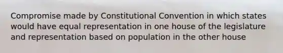 Compromise made by Constitutional Convention in which states would have equal representation in one house of the legislature and representation based on population in the other house