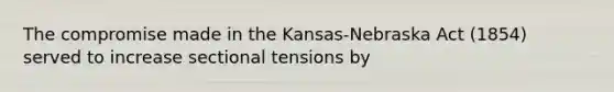 The compromise made in the Kansas-Nebraska Act (1854) served to increase sectional tensions by