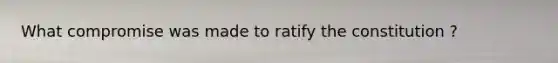 What compromise was made to ratify the constitution ?