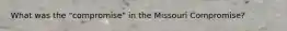 What was the "compromise" in the Missouri Compromise?