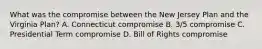 What was the compromise between the New Jersey Plan and the Virginia Plan? A. Connecticut compromise B. 3/5 compromise C. Presidential Term compromise D. Bill of Rights compromise