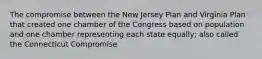 The compromise between the New Jersey Plan and Virginia Plan that created one chamber of the Congress based on population and one chamber representing each state equally; also called the Connecticut Compromise