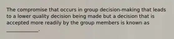 The compromise that occurs in group decision-making that leads to a lower quality decision being made but a decision that is accepted more readily by the group members is known as _____________.