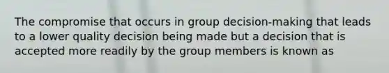 The compromise that occurs in group decision-making that leads to a lower quality decision being made but a decision that is accepted more readily by the group members is known as