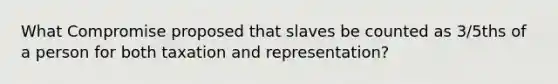 What Compromise proposed that slaves be counted as 3/5ths of a person for both taxation and representation?