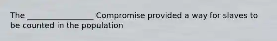 The _________________ Compromise provided a way for slaves to be counted in the population