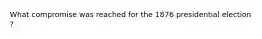 What compromise was reached for the 1876 presidential election ?