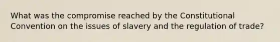 What was the compromise reached by the Constitutional Convention on the issues of slavery and the regulation of trade?