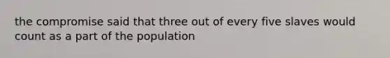 the compromise said that three out of every five slaves would count as a part of the population