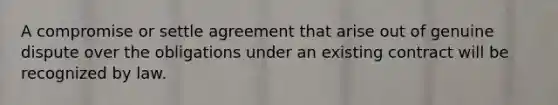 A compromise or settle agreement that arise out of genuine dispute over the obligations under an existing contract will be recognized by law.