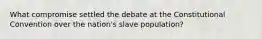 What compromise settled the debate at the Constitutional Convention over the nation's slave population?