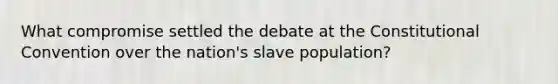 What compromise settled the debate at <a href='https://www.questionai.com/knowledge/knd5xy61DJ-the-constitutional-convention' class='anchor-knowledge'>the constitutional convention</a> over the nation's slave population?