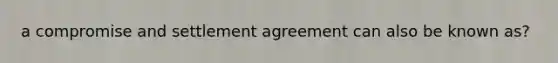 a compromise and settlement agreement can also be known as?