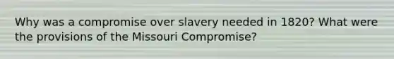 Why was a compromise over slavery needed in 1820? What were the provisions of the Missouri Compromise?