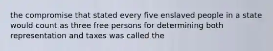 the compromise that stated every five enslaved people in a state would count as three free persons for determining both representation and taxes was called the