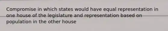 Compromise in which states would have equal representation in one house of the legislature and representation based on population in the other house