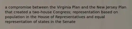 a compromise between the Virginia Plan and the New Jersey Plan that created a two-house Congress; representation based on population in the House of Representatives and equal representation of states in the Senate