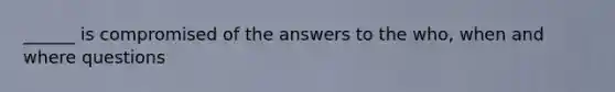 ______ is compromised of the answers to the who, when and where questions