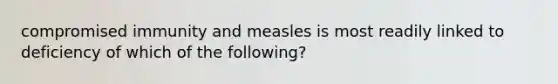 compromised immunity and measles is most readily linked to deficiency of which of the following?