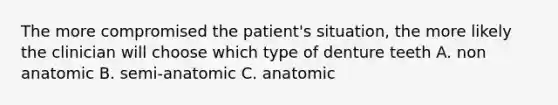 The more compromised the patient's situation, the more likely the clinician will choose which type of denture teeth A. non anatomic B. semi-anatomic C. anatomic