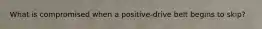 What is compromised when a positive-drive belt begins to skip?