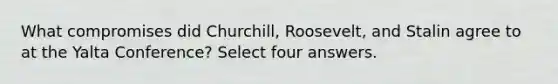 What compromises did Churchill, Roosevelt, and Stalin agree to at the Yalta Conference? Select four answers.