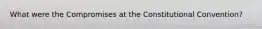 What were the Compromises at the Constitutional Convention?