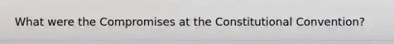 What were the Compromises at the Constitutional Convention?