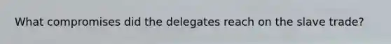 What compromises did the delegates reach on the slave trade?