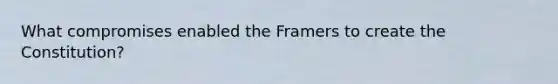 What compromises enabled the Framers to create the Constitution?