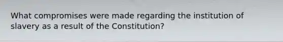 What compromises were made regarding the institution of slavery as a result of the Constitution?