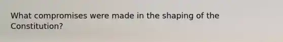 What compromises were made in the shaping of the Constitution?