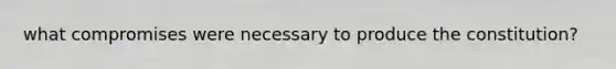 what compromises were necessary to produce the constitution?