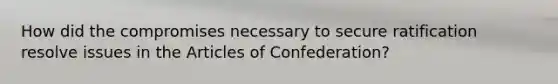 How did the compromises necessary to secure ratification resolve issues in the Articles of Confederation?