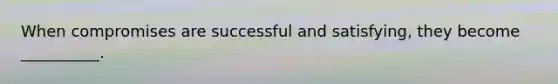 When compromises are successful and satisfying, they become __________.