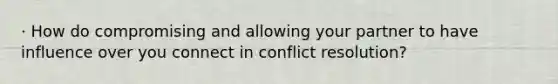 · How do compromising and allowing your partner to have influence over you connect in conflict resolution?