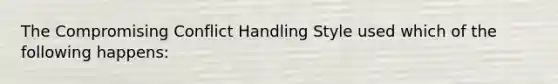 The Compromising Conflict Handling Style used which of the following happens: