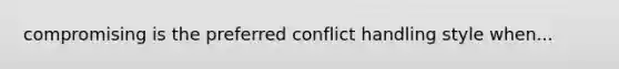 compromising is the preferred conflict handling style when...