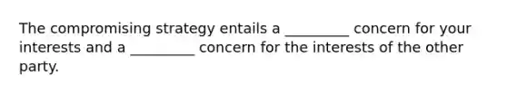 The compromising strategy entails a _________ concern for your interests and a _________ concern for the interests of the other party.