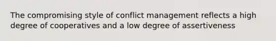 The compromising style of conflict management reflects a high degree of cooperatives and a low degree of assertiveness