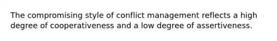 The compromising style of conflict management reflects a high degree of cooperativeness and a low degree of assertiveness.