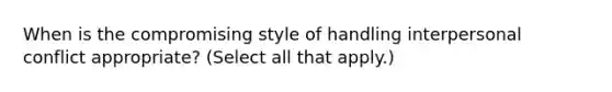 When is the compromising style of handling interpersonal conflict appropriate? (Select all that apply.)