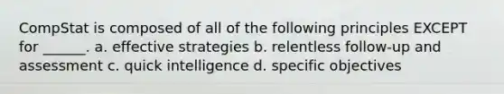 CompStat is composed of all of the following principles EXCEPT for ______. a. effective strategies b. relentless follow-up and assessment c. quick intelligence d. specific objectives