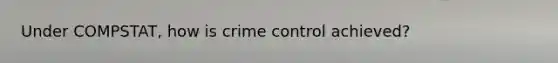 Under COMPSTAT, how is crime control achieved?