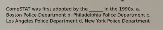 CompSTAT was first adopted by the ______ in the 1990s. a. Boston Police Department b. Philadelphia Police Department c. Los Angeles Police Department d. New York Police Department