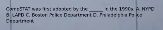 CompSTAT was first adopted by the ______ in the 1990s. A. NYPD B. LAPD C. Boston Police Department D. Philadelphia Police Department