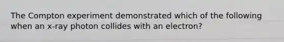 The Compton experiment demonstrated which of the following when an x-ray photon collides with an electron?